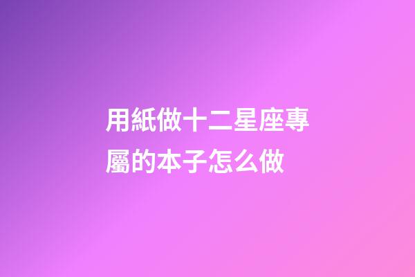 用紙做十二星座專屬的本子怎么做-第1張-星座運勢-玄機派