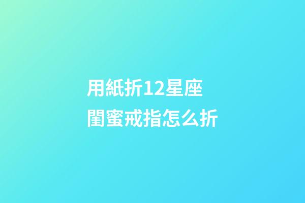 用紙折12星座閨蜜戒指怎么折-第1張-星座運勢-玄機派