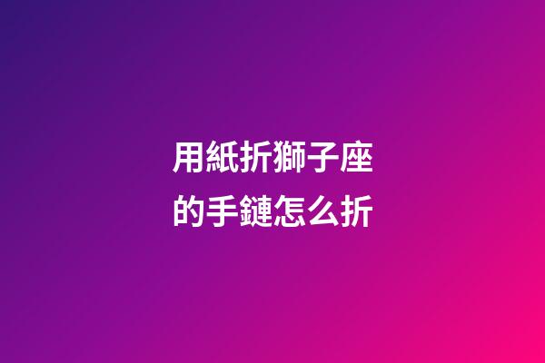 用紙折獅子座的手鏈怎么折-第1張-星座運勢-玄機派