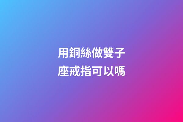 用銅絲做雙子座戒指可以嗎-第1張-星座運勢-玄機派