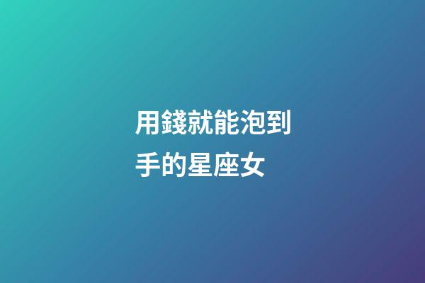 用錢就能泡到手的星座女