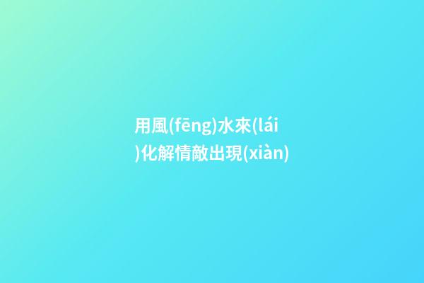 用風(fēng)水來(lái)化解情敵出現(xiàn)