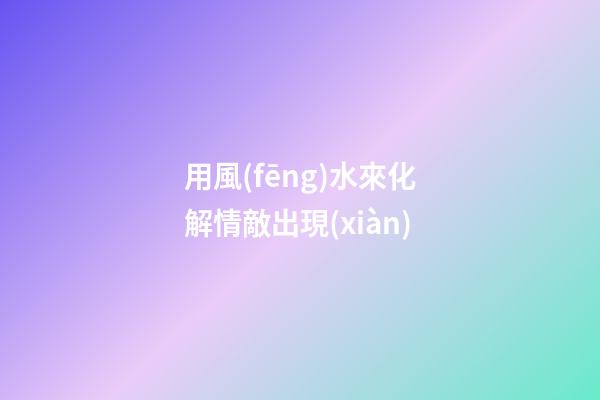 用風(fēng)水來化解情敵出現(xiàn)