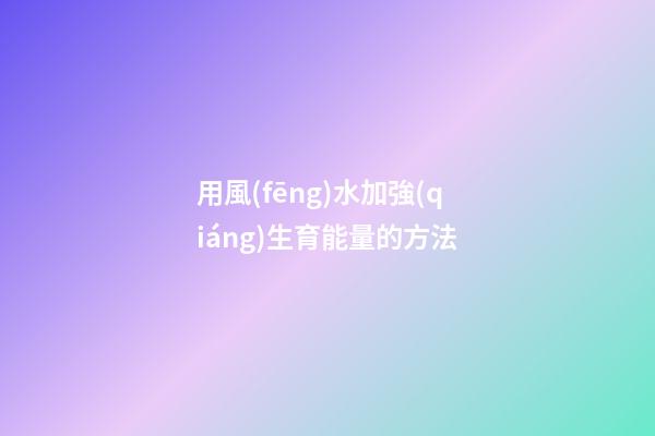 用風(fēng)水加強(qiáng)生育能量的方法