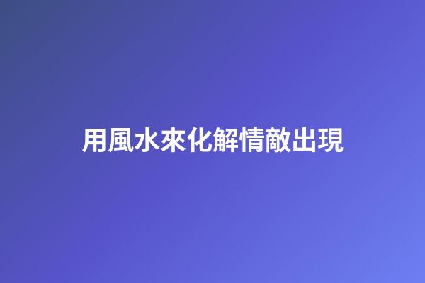 用風水來化解情敵出現