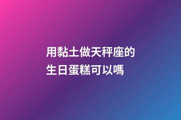 用黏土做天秤座的生日蛋糕可以嗎