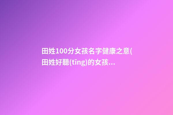 田姓100分女孩名字健康之意(田姓好聽(tīng)的女孩名字)