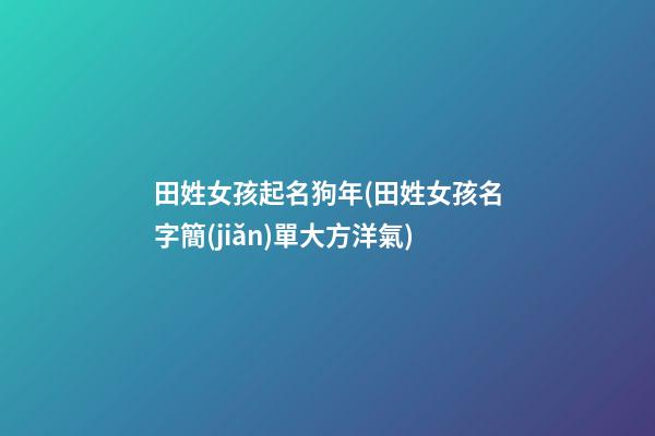田姓女孩起名狗年(田姓女孩名字簡(jiǎn)單大方洋氣)