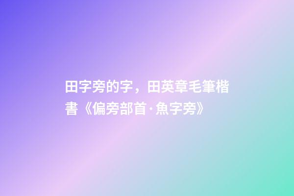 田字旁的字，田英章毛筆楷書《偏旁部首·魚字旁》-第1張-觀點-玄機派
