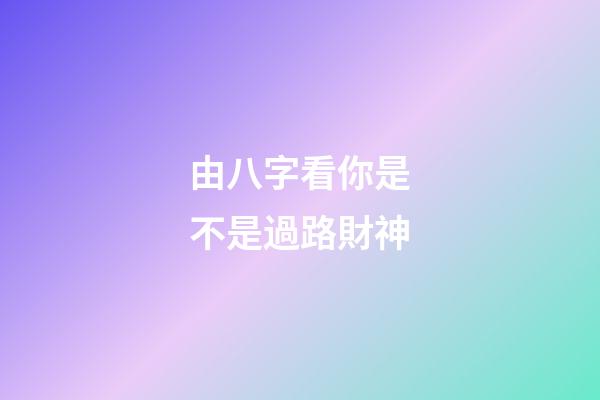 由八字看你是不是過路財神