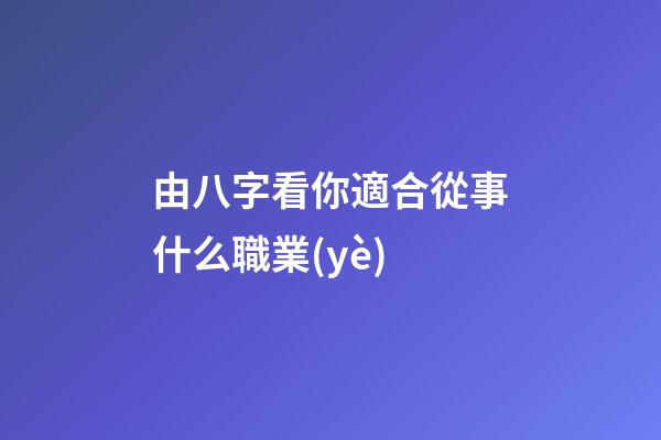 由八字看你適合從事什么職業(yè)