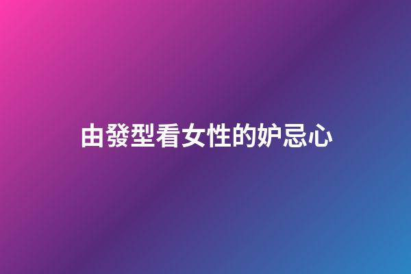 由發型看女性的妒忌心