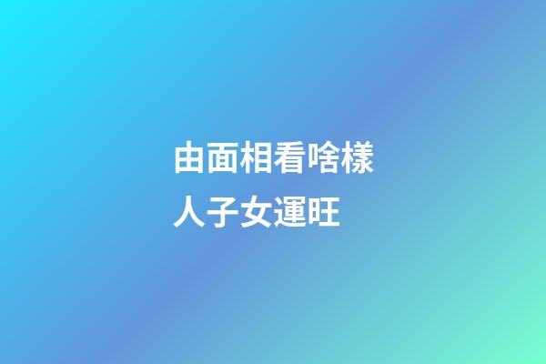 由面相看啥樣人子女運旺