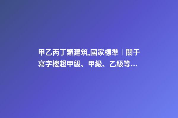 甲乙丙丁類建筑,國家標準︱關于寫字樓超甲級、甲級、乙級等級劃分-第1張-觀點-玄機派