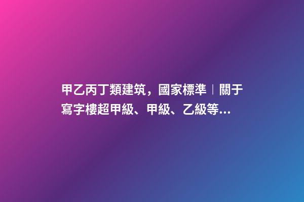 甲乙丙丁類建筑，國家標準︱關于寫字樓超甲級、甲級、乙級等級劃分-第1張-觀點-玄機派