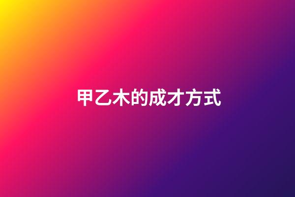 甲乙木的成才方式