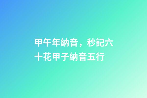 甲午年納音，秒記六十花甲子納音五行-第1張-觀點-玄機派