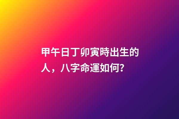 甲午日丁卯寅時出生的人，八字命運如何？