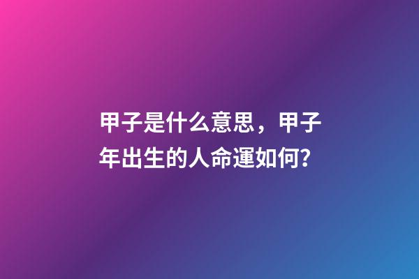 甲子是什么意思，甲子年出生的人命運如何？