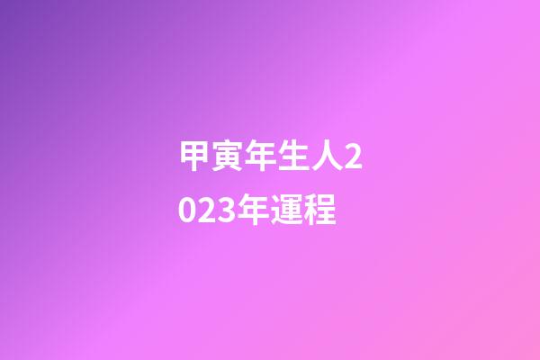 甲寅年生人2023年運程