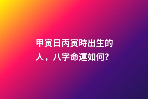 甲寅日丙寅時出生的人，八字命運如何？