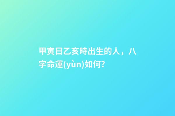 甲寅日乙亥時出生的人，八字命運(yùn)如何？