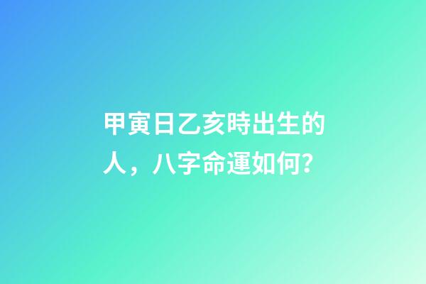 甲寅日乙亥時出生的人，八字命運如何？
