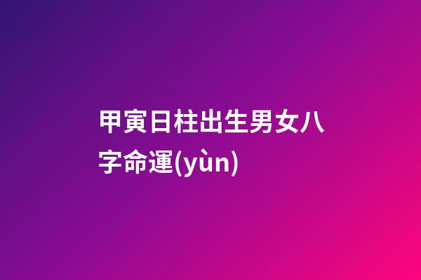甲寅日柱出生男女八字命運(yùn)