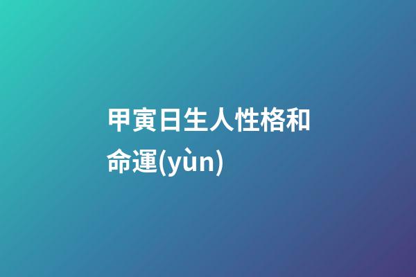 甲寅日生人性格和命運(yùn)