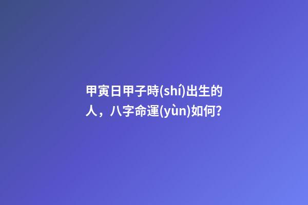 甲寅日甲子時(shí)出生的人，八字命運(yùn)如何？