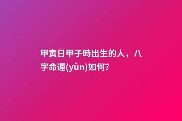 甲寅日甲子時出生的人，八字命運(yùn)如何？