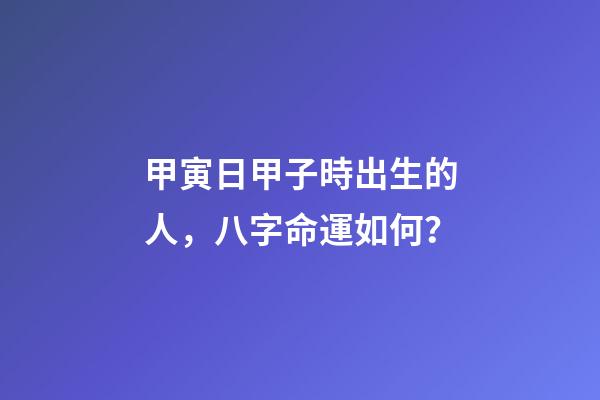 甲寅日甲子時出生的人，八字命運如何？