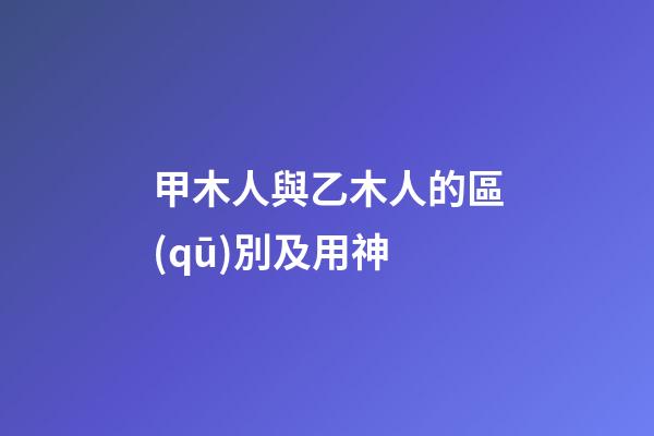甲木人與乙木人的區(qū)別及用神