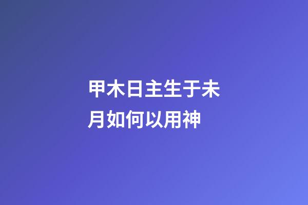 甲木日主生于未月如何以用神?