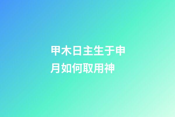 甲木日主生于申月如何取用神?