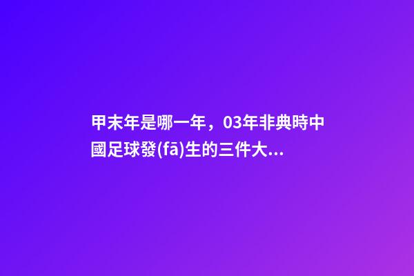 甲末年是哪一年，03年非典時中國足球發(fā)生的三件大事