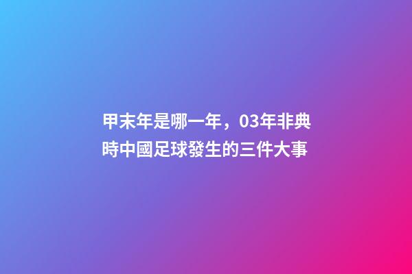 甲末年是哪一年，03年非典時中國足球發生的三件大事