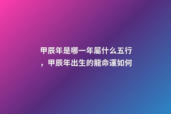甲辰年是哪一年屬什么五行，甲辰年出生的龍命運如何