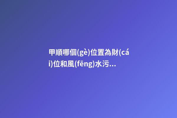 甲順哪個(gè)位置為財(cái)位和風(fēng)水污染
