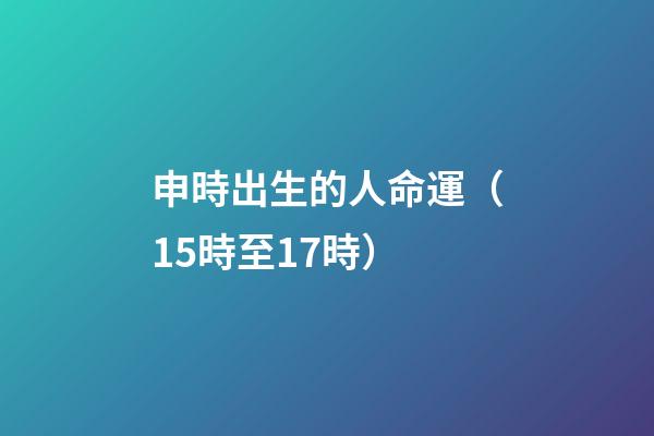 申時出生的人命運（15時至17時）