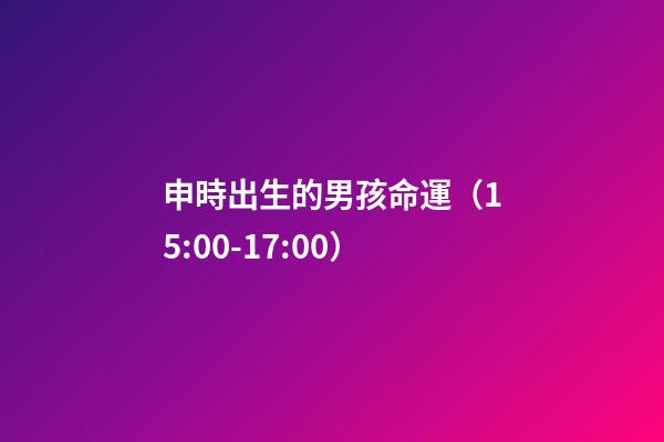 申時出生的男孩命運（15:00-17:00）