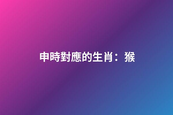 申時對應的生肖：猴