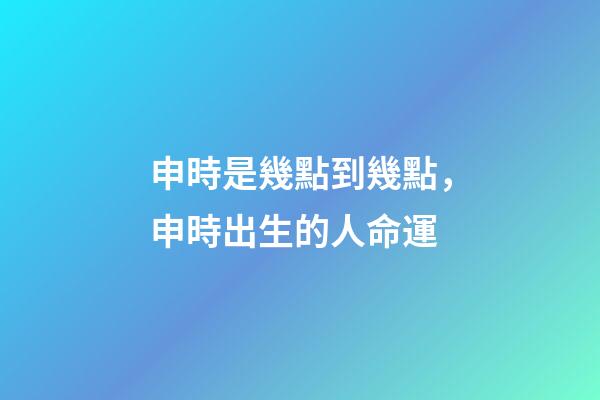 申時是幾點到幾點，申時出生的人命運