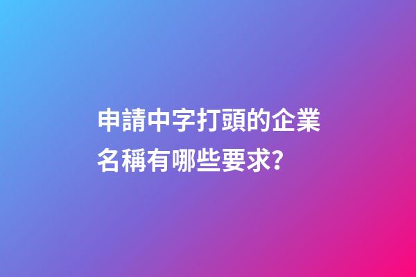申請中字打頭的企業名稱有哪些要求？-第1張-公司起名-玄機派