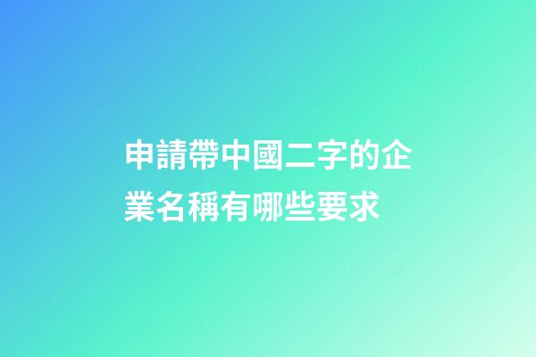 申請帶中國二字的企業名稱有哪些要求-第1張-公司起名-玄機派