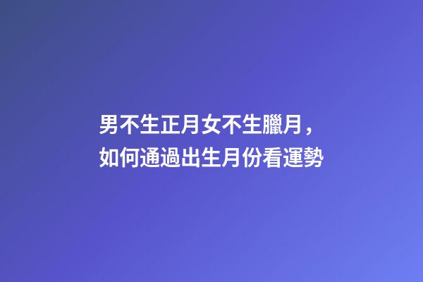 男不生正月女不生臘月，如何通過出生月份看運勢