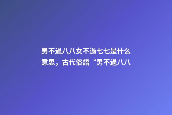 男不過八八女不過七七是什么意思，古代俗語“男不過八八-第1張-觀點-玄機派