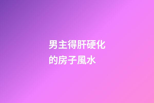 男主得肝硬化的房子風水