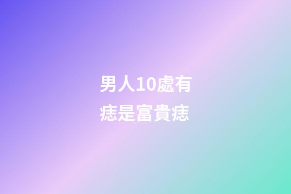 男人10處有痣是富貴痣（孩子有出息的痣）-第1張-星座運勢-玄機派