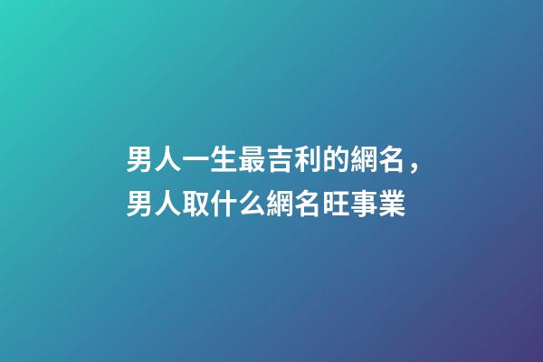 男人一生最吉利的網名，男人取什么網名旺事業